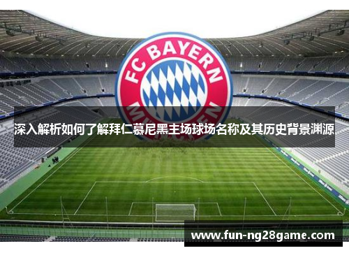 深入解析如何了解拜仁慕尼黑主场球场名称及其历史背景渊源 深入解析如何了解拜仁慕尼黑主场球场名称及其历史背景渊源