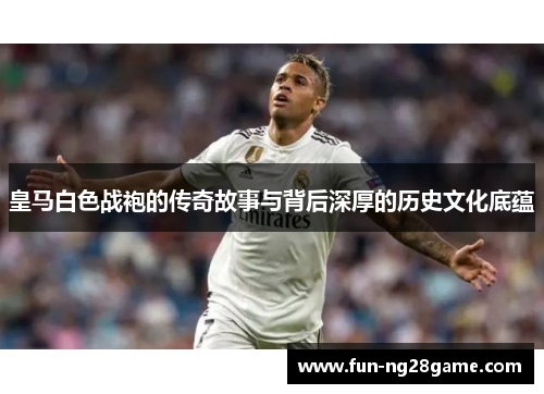 皇马白色战袍的传奇故事与背后深厚的历史文化底蕴 皇马白色战袍的传奇故事与背后深厚的历史文化底蕴