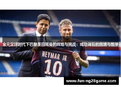 金元足球时代下巴黎圣日耳曼的辉煌与挑战:成功背后的困境与前景 金元足球时代下巴黎圣日耳曼的辉煌与挑战:成功背后的困境与前景