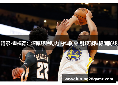 阿尔·霍福德:深厚经验助力内线防守 引领球队稳固防线 阿尔·霍福德:深厚经验助力内线防守 引领球队稳固防线