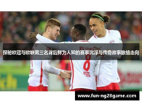 探秘欧冠与欧联第三名背后鲜为人知的赛事沉浮与传奇故事脉络走向